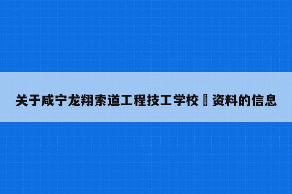 关于咸宁龙翔索道工程技工学校 资料的信息