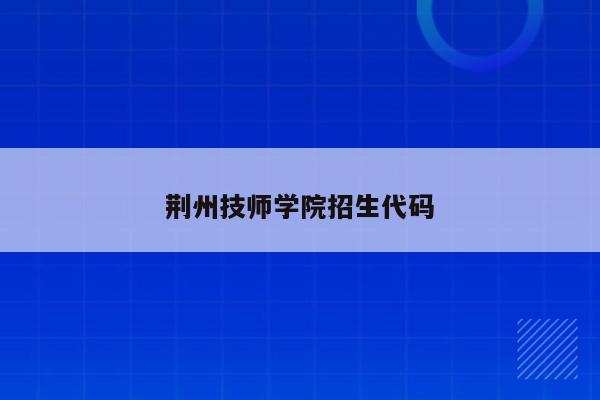 荆州技师学院招生代码