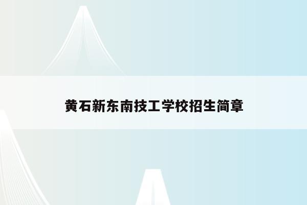 黄石新东南技工学校招生简章