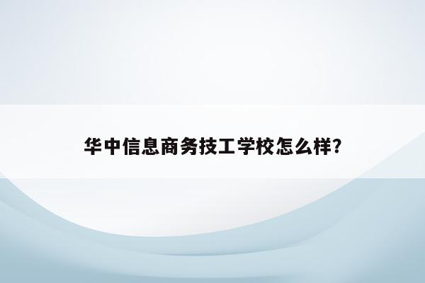 华中信息商务技工学校怎么样？