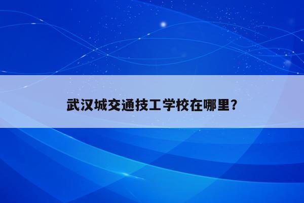 武汉城交通技工学校在哪里？