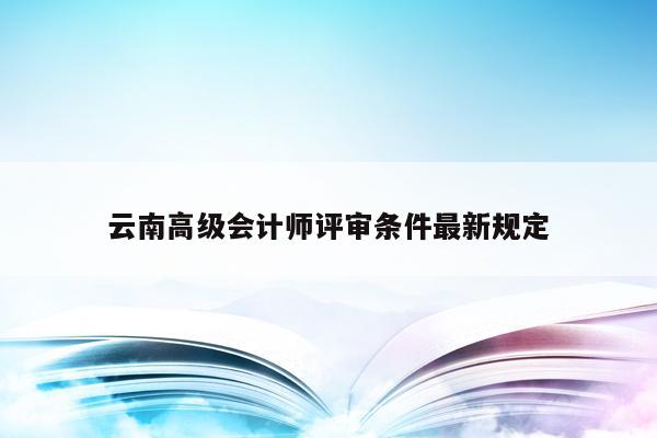 云南高级会计师评审条件最新规定