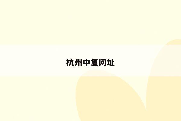 杭州中复网址（提供杭州中复的官方网站链接）