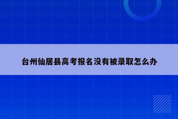 台州仙居县高考报名没有被录取怎么办