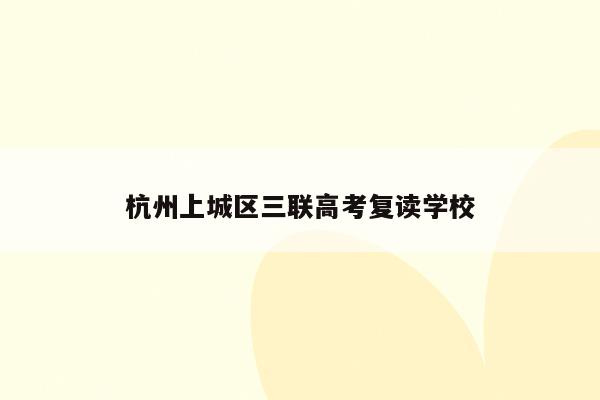 杭州上城区三联高考复读学校（提供高考复读优质教育资源）