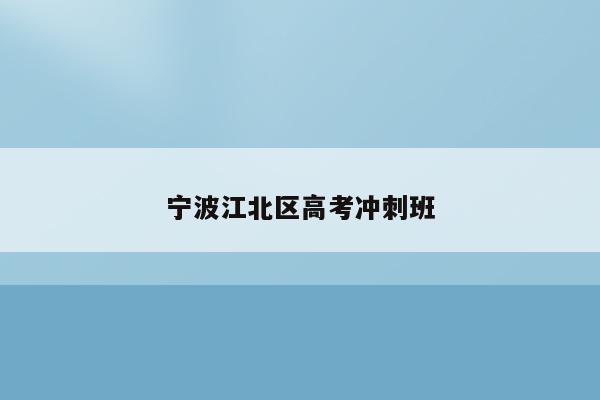 宁波江北区高考冲刺班（提供高考冲刺班的相关信息）