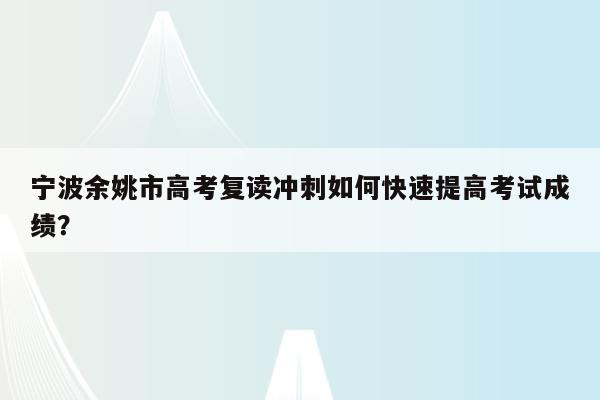 宁波余姚市高考复读冲刺如何快速提高考试成绩？