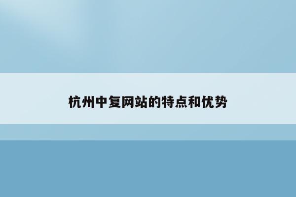 杭州中复网站的特点和优势