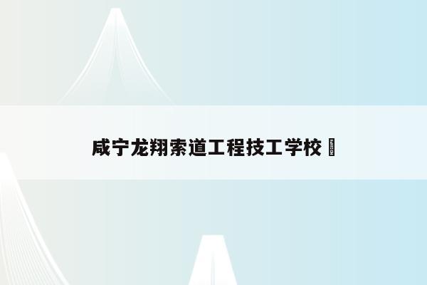 咸宁龙翔索道工程技工学校 