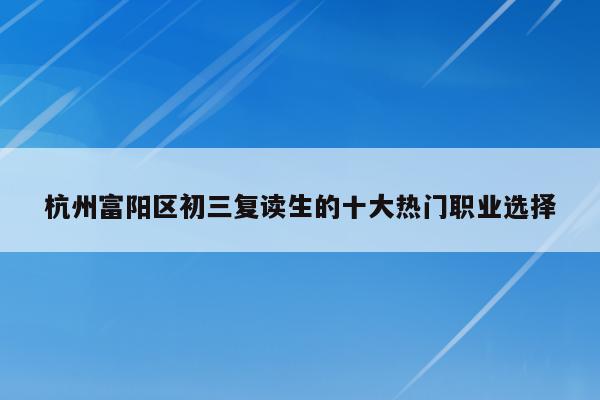 杭州富阳区初三复读生的十大热门职业选择