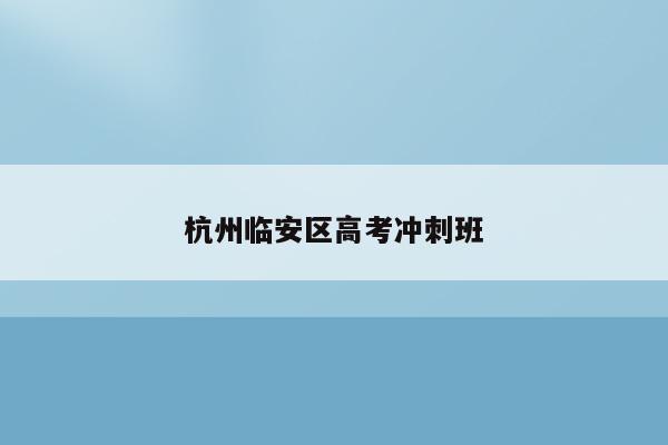 杭州临安区高考冲刺班（提供高效的高考备考方法）