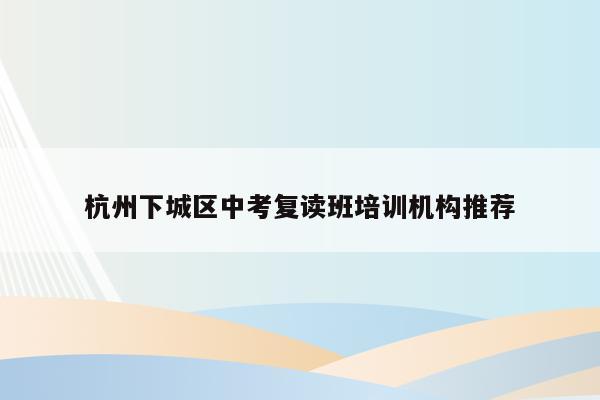 杭州下城区中考复读班培训机构推荐