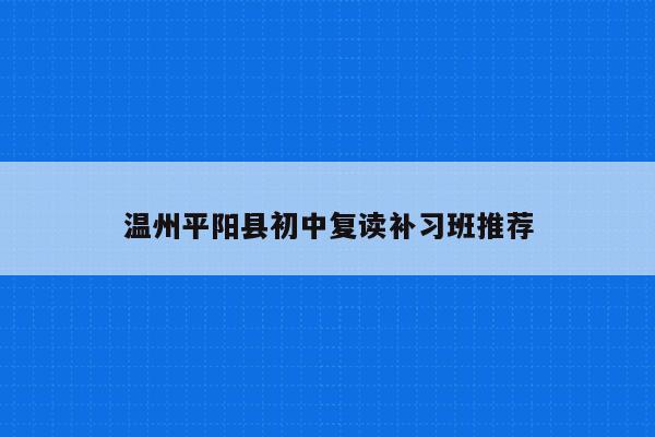 温州平阳县初中复读补习班推荐（如何选择适合自己的培训机构）
