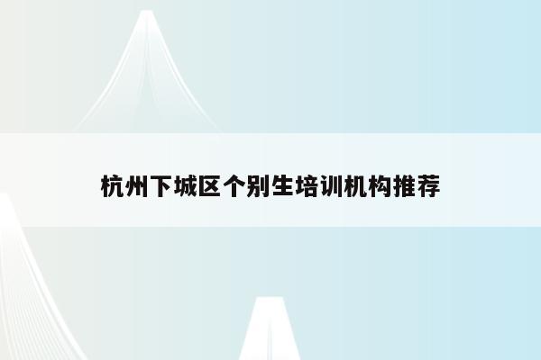 杭州下城区个别生培训机构推荐