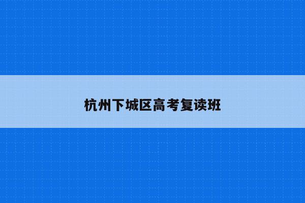 杭州下城区高考复读班（提供高效的复读辅导服务）