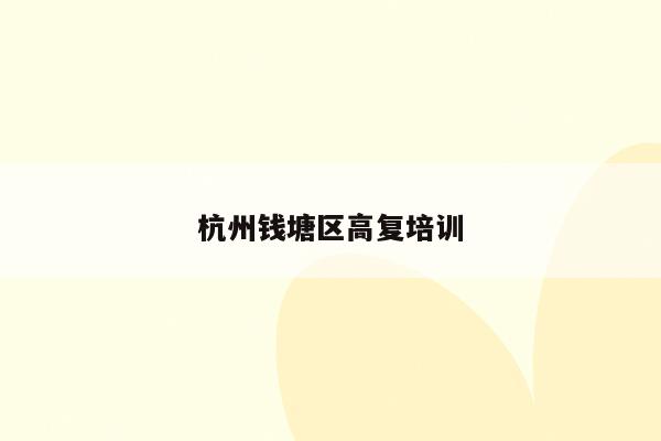 杭州钱塘区高复培训（提供高效复习方法和培训课程）