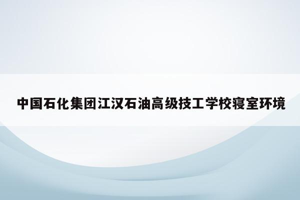 中国石化集团江汉石油高级技工学校寝室环境