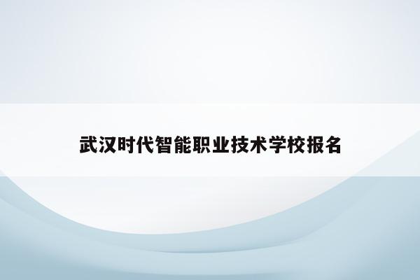 武汉时代智能职业技术学校报名