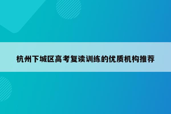 杭州下城区高考复读训练的优质机构推荐