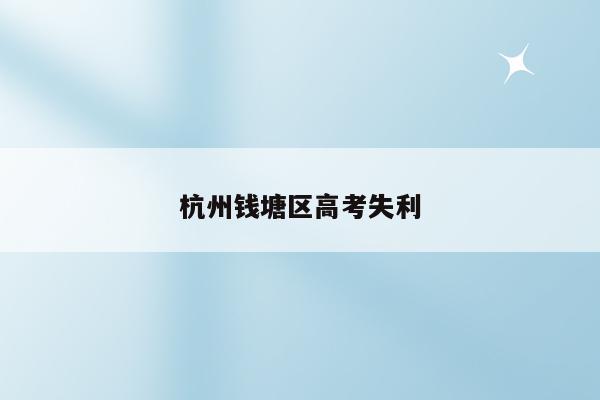 杭州钱塘区高考失利（分析原因及应对措施）