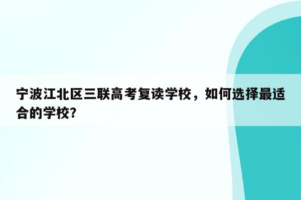 宁波江北区三联高考复读学校，如何选择最适合的学校？