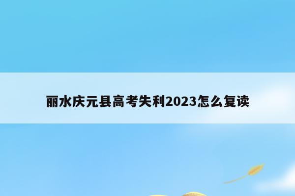 丽水庆元县高考失利2023怎么复读