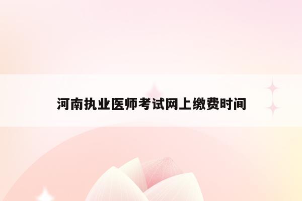 河南执业医师考试网上缴费时间