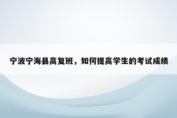 宁波宁海县高复班，如何提高学生的考试成绩（高复班的秘密武器）