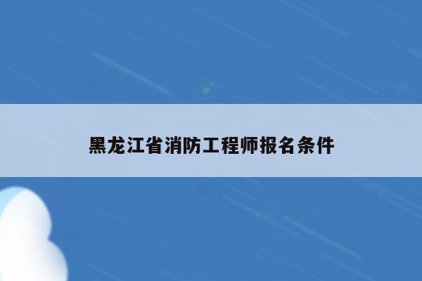 黑龙江省消防工程师报名条件