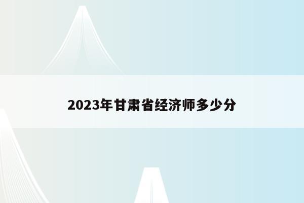 2023年甘肃省经济师多少分