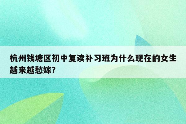 杭州钱塘区初中复读补习班为什么现在的女生越来越愁嫁？