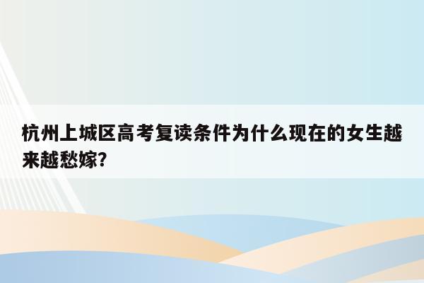 杭州上城区高考复读条件为什么现在的女生越来越愁嫁？
