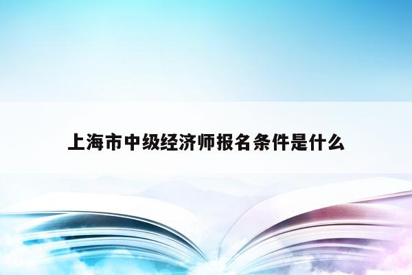 上海市中级经济师报名条件是什么
