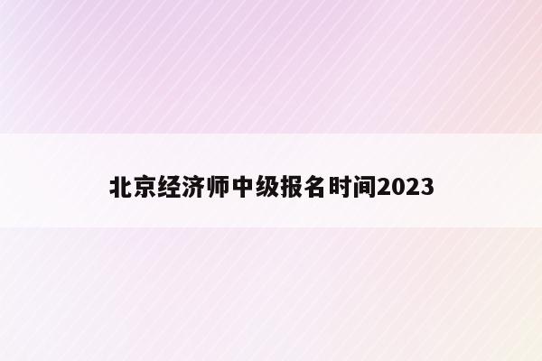 北京经济师中级报名时间2023