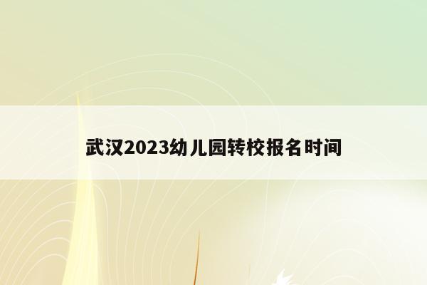 武汉2023幼儿园转校报名时间