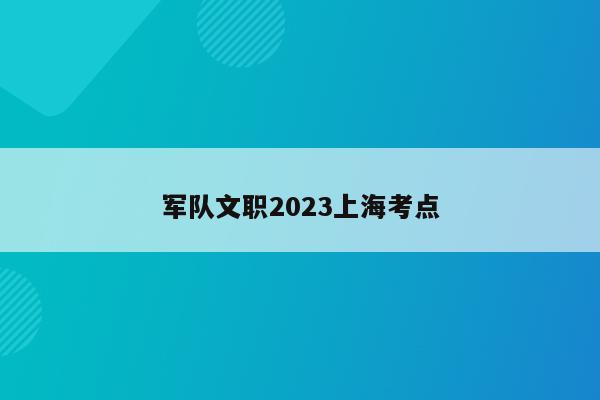 军队文职2023上海考点