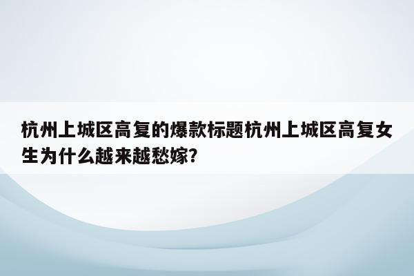 杭州上城区高复的爆款标题杭州上城区高复女生为什么越来越愁嫁？