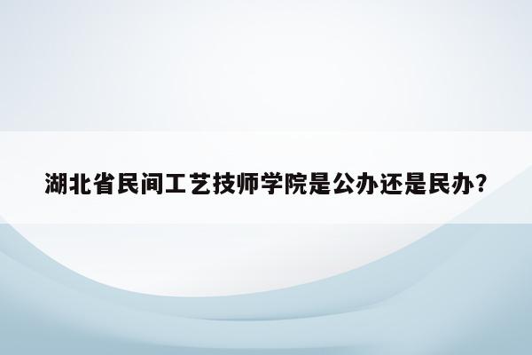 湖北省民間工藝技師學院是公辦還是民辦？