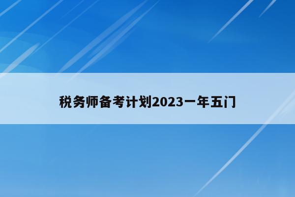 税务师备考计划2023一年五门