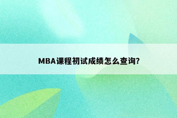 MBA课程初试成绩怎么查询？
