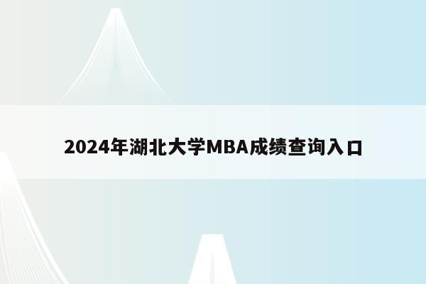 2024年湖北大学MBA成绩查询入口