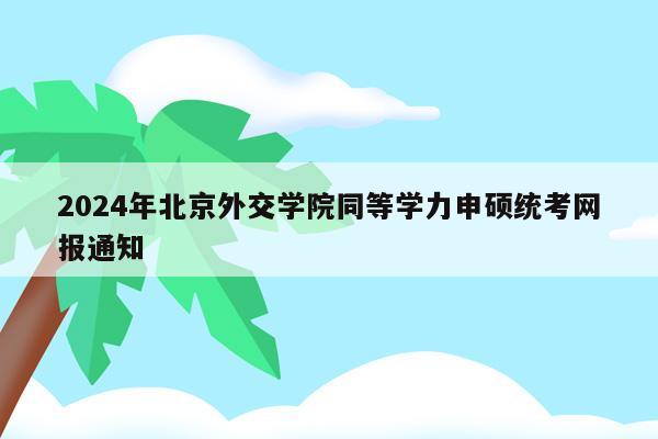 2024年北京外交学院同等学力申硕统考网报通知