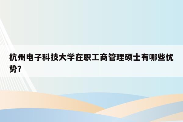 杭州电子科技大学在职工商管理硕士有哪些优势？