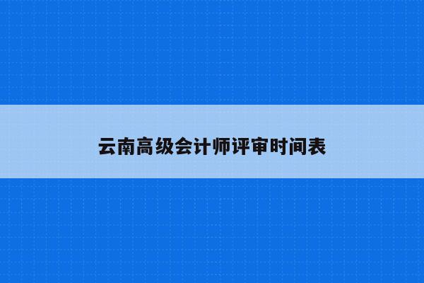 云南高级会计师评审时间表