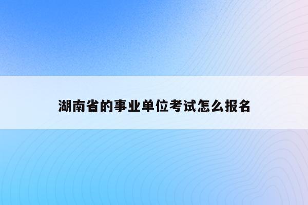 湖南省的事业单位考试怎么报名