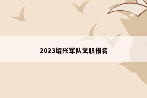 2023绍兴军队文职报名