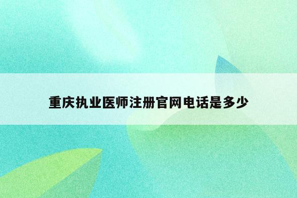 重庆执业医师注册官网电话是多少