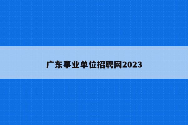 广东事业单位招聘网2023