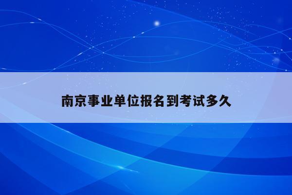 南京事业单位报名到考试多久