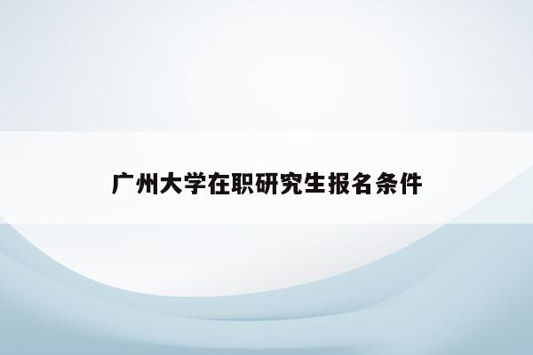 广州大学在职研究生报名条件
